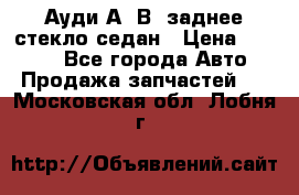 Ауди А4 В5 заднее стекло седан › Цена ­ 2 000 - Все города Авто » Продажа запчастей   . Московская обл.,Лобня г.
